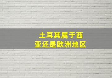 土耳其属于西亚还是欧洲地区