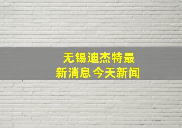 无锡迪杰特最新消息今天新闻