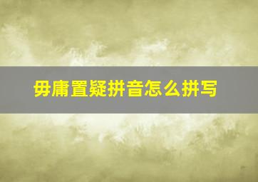 毋庸置疑拼音怎么拼写